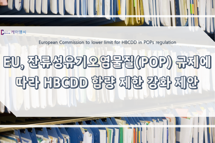  [ 주식회사 케이엠씨 ] EU, 잔류성유기오염물질(POP) 규제에 따라 HBCDD 함량 제한 강화 제안