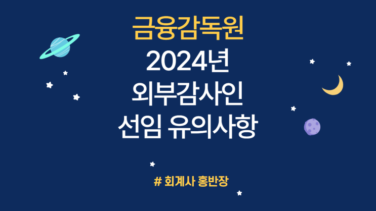 [금융감독원] 2024년 주권상장회사 (유가증권시장, 코스닥시장, 코넥스시장) 외부감사인 선임기한, 선임대상 사업연도, 감사인 자격, 선정절차, 선임보고