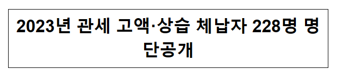 2023년 관세 고액·상습 체납자 228명 명단공개 2023년 관세 고액·상습 체납자 228명 명단공개