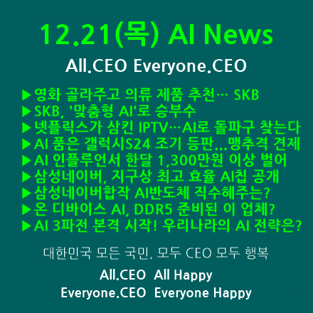  12.21(목) AI News - 영화 골라주고 의류 제품 추천 SKB, '맞춤형 AI'로 승부수, 넷플릭스가 삼킨 IPTV AI로 돌파구, AI 반도체 글로벌 전쟁 삼성네이버,