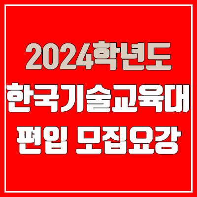 2024 한국기술교육대 편입 모집 요강 (인원·TO / 일반편입·학사편입 / 한국기술교육대학교)