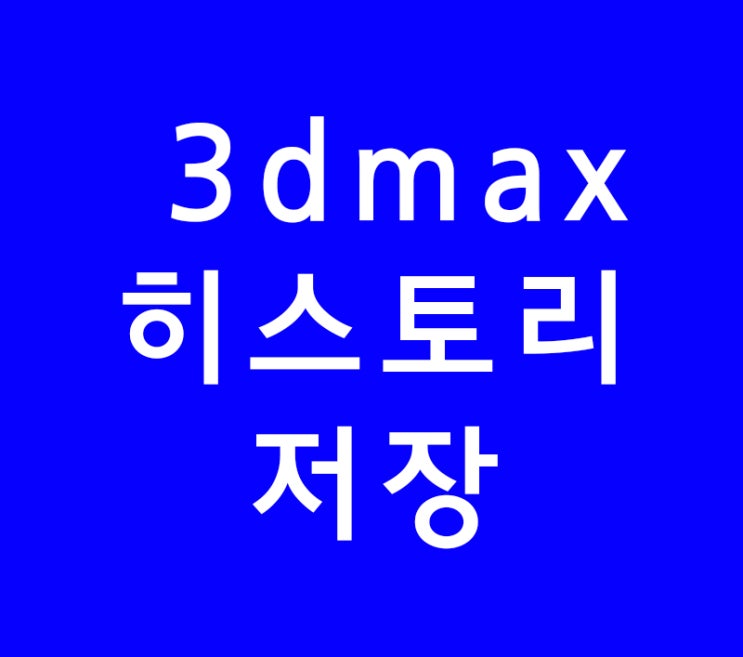 3D MAX 히스토리 저장하기 3D MAX 히스토리 저장하기