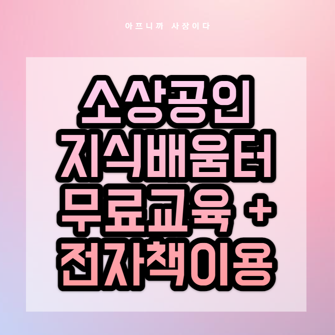 <b>소상공인</b>진흥공단 <b>지식배움터</b> 교육+전자책 지원 혜택 무료로... 