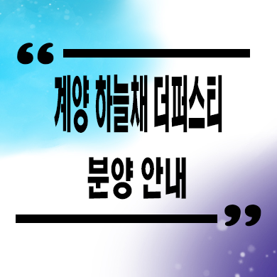  계양 하늘채 더퍼스티 지역주택조합 인천 지주택 계산동 신규아파트 타입별 공급가 홍보관