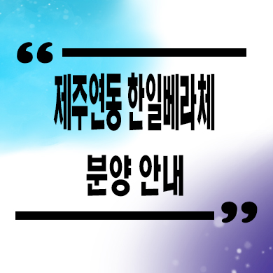  제주 연동 한일베라체 파크뷰 신규아파트 타입별 분양가 모델하우스 위치 문의