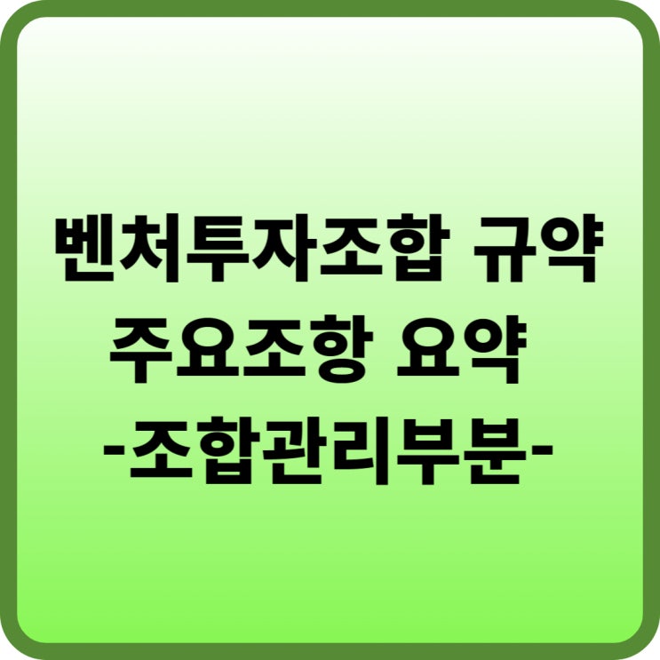  벤처캐피탈 벤처투자조합 규약의 주요 조항 요약정리 (1/2) 조합관리부분