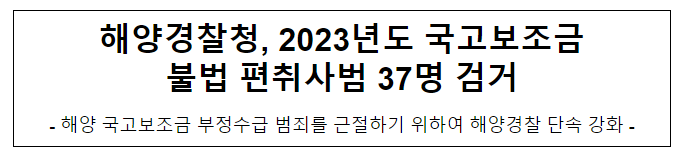 해양경찰청, 2023년도 국고보조금 불법 편취사범 37명 검거 해양경찰청, 2023년도 국고보조금 불법 편취사범 37명 검거