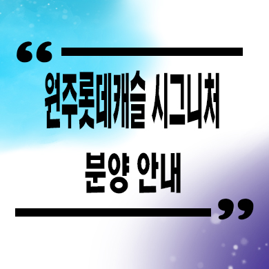  원주 롯데캐슬 시그니처 미분양 반곡동 롯데건설 1군브랜드 계약조건 잔여세대 분양가격