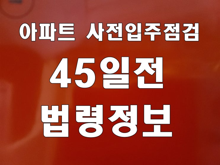  아파트 사전 방문 입주 점검 45일 전 주택법 법령 정보