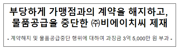 (주)비에이치씨의 가맹사업법 위반행위 제재 (주)비에이치씨의 가맹사업법 위반행위 제재