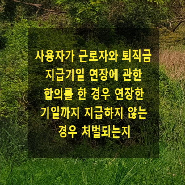  사용자가 근로자와 퇴직금 지급기일 연장에 관한 합의를 한 경우에 연장한 기일까지 지급하지 않는 경우 처벌되는지