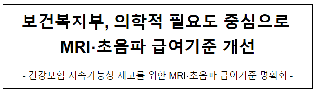 보건복지부, 의학적 필요도 중심으로 MRI,초음파 급여기준 개선, 건강보험 지속가능성 제고를 위한 MRI‧초음파 급여기준 명확화 보건복지부, 의학적 필요도 중심으로 MRI,초음파 급여기준 개선, 건강보험 지속가능성 제고를 위한 MRI‧초음파 급여기준 명확화