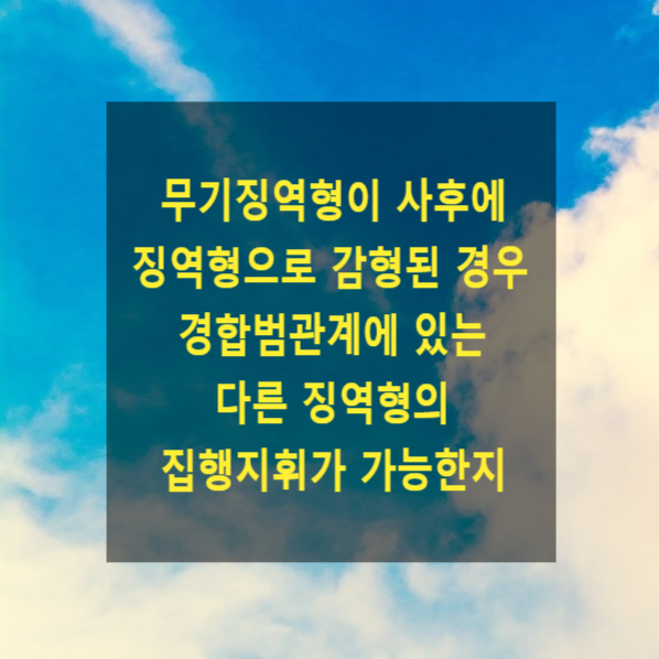  무기징역형이 사후에 징역형으로 감형된 경우 경합범관계에 있는 다른 징역형의 집행지휘가 가능한지