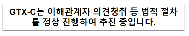 GTX-C는 이해관계자 의견청취 등 법적 절차를 정상 진행하여 추진 중입니다. GTX-C는 이해관계자 의견청취 등 법적 절차를 정상 진행하여 추진 중입니다.