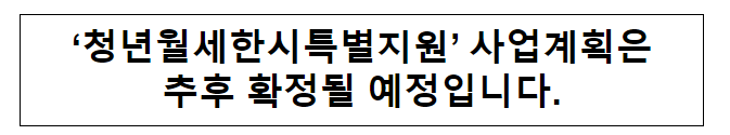 ‘청년월세한시특별지원’ 사업계획은 추후 확정될 예정입니다. ‘청년월세한시특별지원’ 사업계획은 추후 확정될 예정입니다.