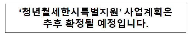 ‘청년월세한시특별지원’ 사업계획은 추후 확정될 예정입니다.