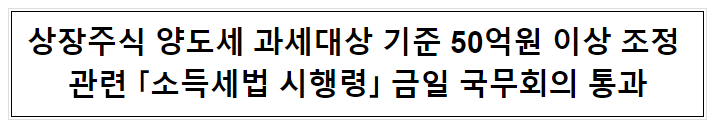 상장주식 양도세 과세대상 기준 50억원 이상 조정 관련 「소득세법 시행령」 금일 국무회의 통과 상장주식 양도세 과세대상 기준 50억원 이상 조정 관련 「소득세법 시행령」 금일 국무회의 통과