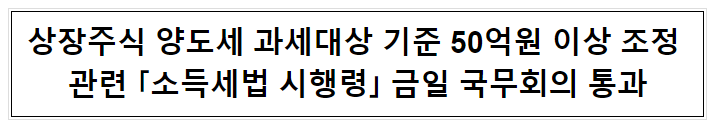 상장주식 양도세 과세대상 기준 50억원 이상 조정 관련 「소득세법 시행령」 금일 국무회의 통과