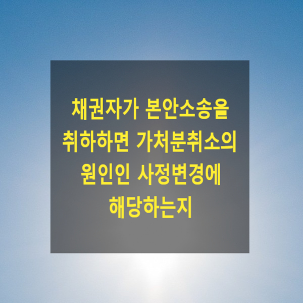  채권자가 본안소송을 취하하면 가처분취소의 원인인 사정변경에 해당하는지