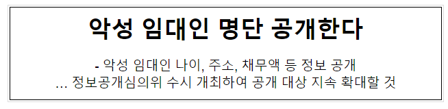 악성 임대인 나이, 주소, 채무액 등 정보 공개… 정보공개심의위 수시 개최하여 공개 대상 지속 확대할 것 악성 임대인 나이, 주소, 채무액 등 정보 공개… 정보공개심의위 수시 개최하여 공개 대상 지속 확대할 것