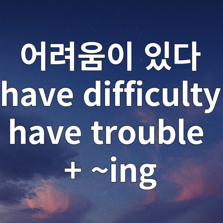  동명사표현 have trouble ~ing, have difficulty ~ing 뜻 예문