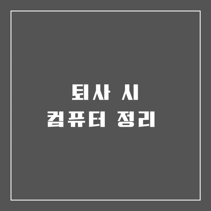  퇴사 시 컴퓨터 정리 목록
