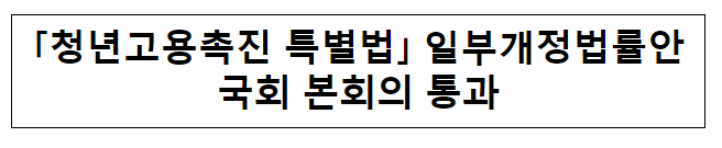 「청년고용촉진 특별법」 일부개정법률안국회 본회의 통과