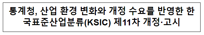 통계청, 산업 환경 변화와 개정 수요를 반영한 한국표준산업분류(KSIC) 제11차 개정·고시