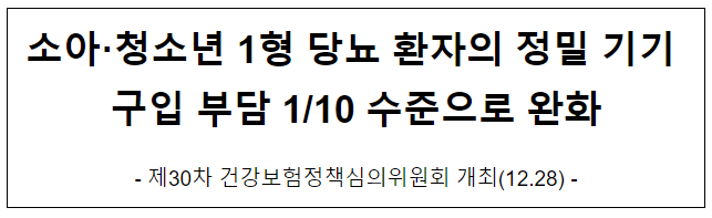 소아·청소년 1형 당뇨 환자의 정밀 기기 구입 부담 1/10 수준으로 완화 소아·청소년 1형 당뇨 환자의 정밀 기기 구입 부담 1/10 수준으로 완화