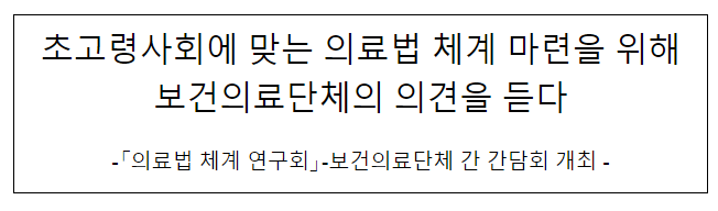 초고령사회에 맞는 의료법 체계 마련을 위해 보건의료단체의 의견을 듣다 초고령사회에 맞는 의료법 체계 마련을 위해 보건의료단체의 의견을 듣다