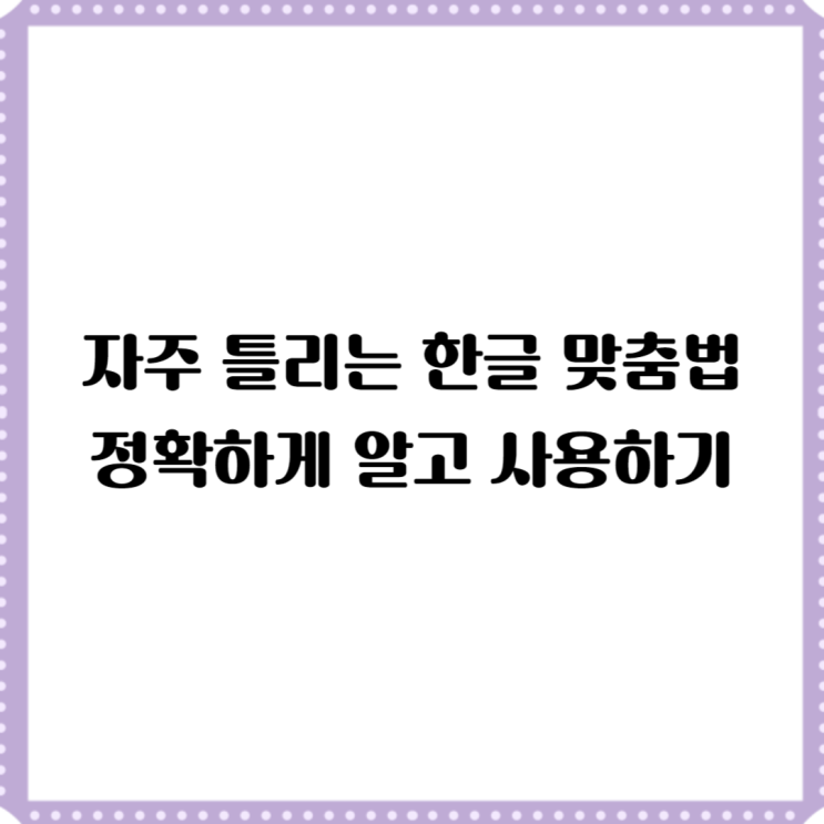  자주 틀리는 한글 맞춤법 - 정확하게 알고 넘어가기