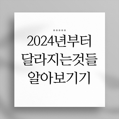  2024년부터 바뀌어지는 것들 총정리 !