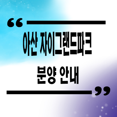  아산 자이 그랜드파크 미분양 용화동 대단지 브랜드 줍줍 계약조건 타입별 분양가격