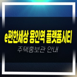  12-31 e편한세상 용인역(구성역) 플랫폼시티 마북동 신규아파트 줍줍 미분양호실 59,74,84타입 모델하우스 위치안내