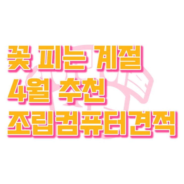  천안컴퓨터 조립 컴퓨터 4월 추천 견적, 4월 추천 조립pc 견적 보고가세요~
