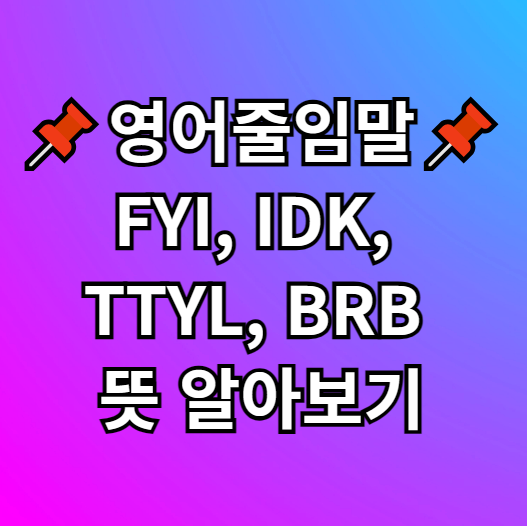  영어 줄임말 채팅용어 FYI, IDK, TTYL, BRB 뜻 의미