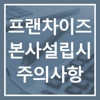  프랜차이즈 가맹본부 설립 시 반드시 지켜야할 사항
