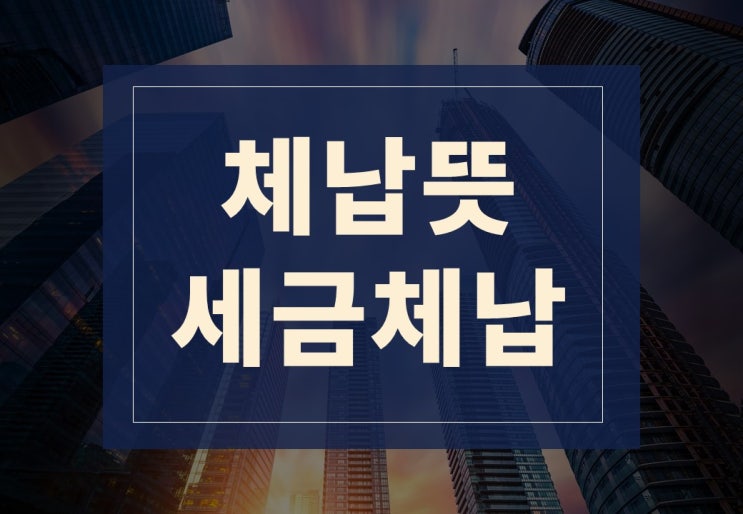  체납뜻 알아보겠습니다.(feat. 세금 체납)