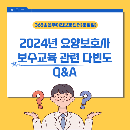  2024년 요양보호사 보수교육 관련 다빈도 Q&A으로 궁금증 해결하세요~ [365송은주야간·단기보호센터분당점-성남분당단기보호 노인유치원]