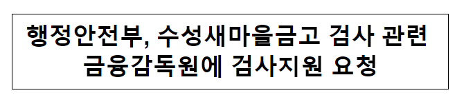행정안전부, 수성새마을금고 검사 관련 금융감독원에 검사지원 요청 행정안전부, 수성새마을금고 검사 관련 금융감독원에 검사지원 요청