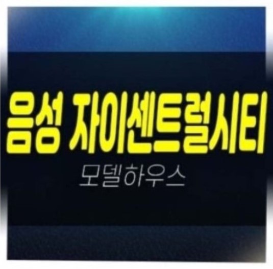  04-02 음성자이센트럴시티 무극리 신규아파트 GS건설 1군브랜드 미분양 줍줍 홍보관 예약