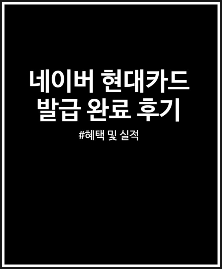 네이버 현대카드 발급 완료 후기 (실적 적립 혜택)