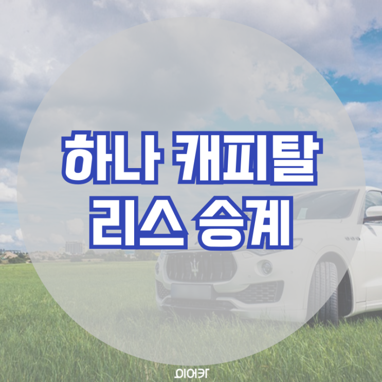  하나캐피탈 리스승계 필요 서류 리스사별 심사부서 서류 리스 승계 필수 정보 꿀팁