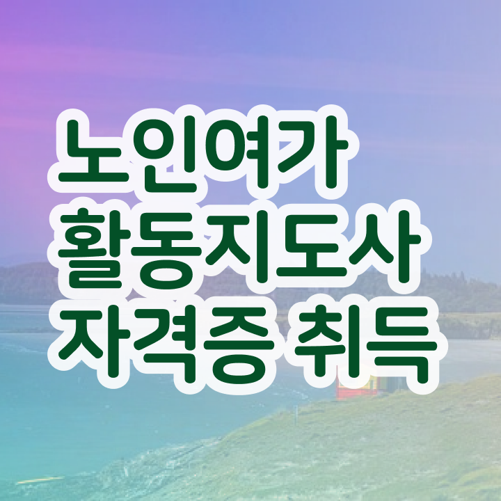  노인여가 , 노인여가활동지도사 자격증 학습 및 취득과정 확인하고 가세요