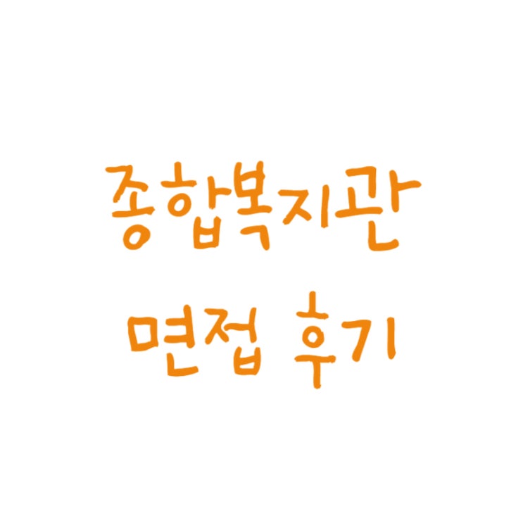  종합사회복지관 면접 후기
