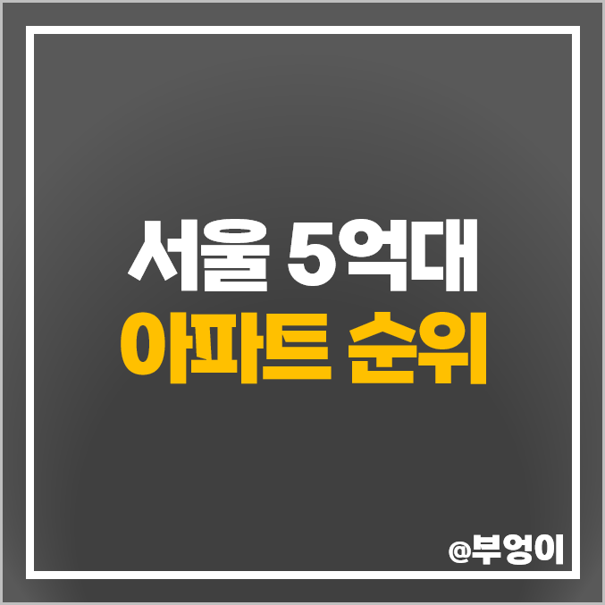 서울 5억대 아파트 매매 가격 순위 미성 건영 강변 에스케이북한산시티 시세 서울 5억대 아파트 매매 가격 순위 미성 건영 강변 에스케이북한산시티 시세