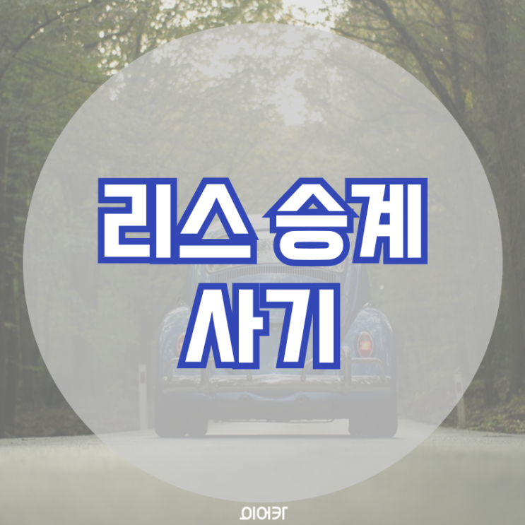  리스승계 사기 거래 피해 방지 주의사항 리스 승계 필수 정보 꿀팁