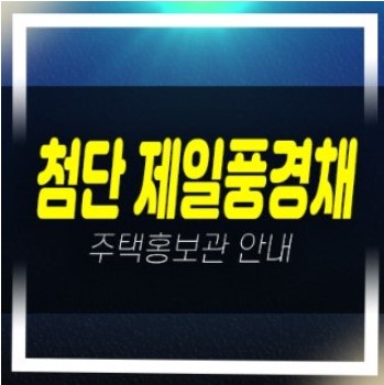  04-04 첨단 제일풍경채 A2BL 제일건설 신규아파트 미분양세대 줍줍 분양가격 신축공사 견본주택 안내