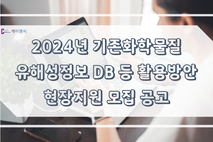  [ 주식회사 케이엠씨 ] 2024년 기존화학물질 유해성정보 DB 등 활용방안 현장지원 모집 공고