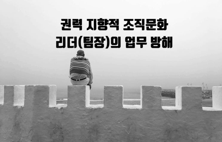  권력 지향적 조직문화 - 리더(팀장)의 업무 방해